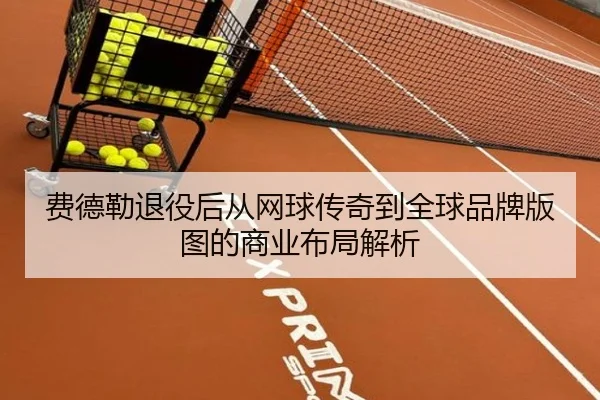 费德勒退役后从网球传奇到全球品牌版图的商业布局解析
